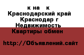 2-к на 1-к - Краснодарский край, Краснодар г. Недвижимость » Квартиры обмен   